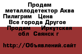 Продам металлодетектор Аква Пилигрим › Цена ­ 17 000 - Все города Другое » Продам   . Иркутская обл.,Саянск г.